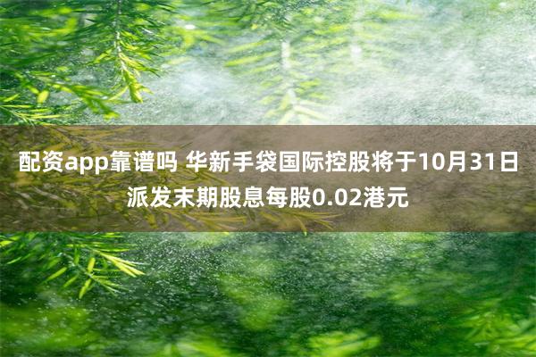 配资app靠谱吗 华新手袋国际控股将于10月31日派发末期股息每股0.02港元