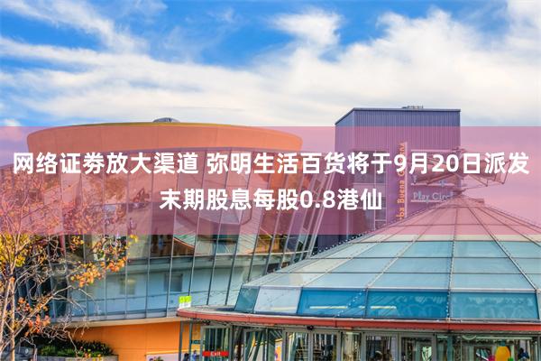 网络证劵放大渠道 弥明生活百货将于9月20日派发末期股息每股0.8港仙