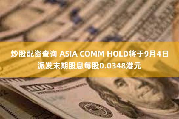 炒股配资查询 ASIA COMM HOLD将于9月4日派发末期股息每股0.0348港元