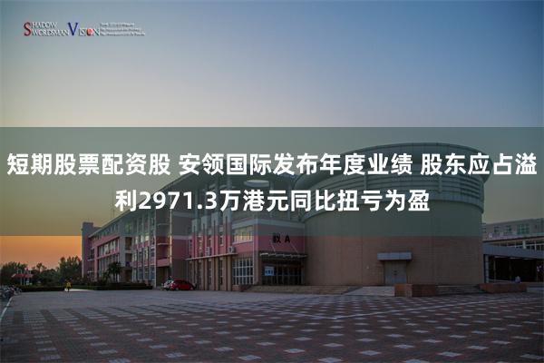 短期股票配资股 安领国际发布年度业绩 股东应占溢利2971.3万港元同比扭亏为盈