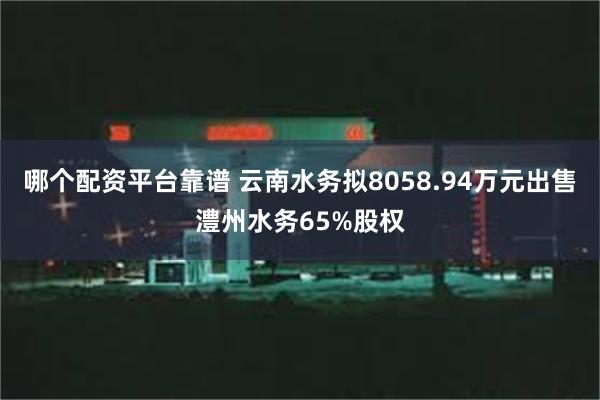 哪个配资平台靠谱 云南水务拟8058.94万元出售澧州水务65%股权