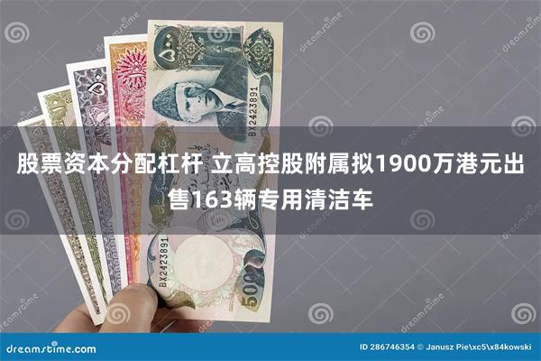 股票资本分配杠杆 立高控股附属拟1900万港元出售163辆专用清洁车