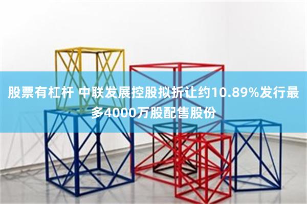 股票有杠杆 中联发展控股拟折让约10.89%发行最多4000万股配售股份