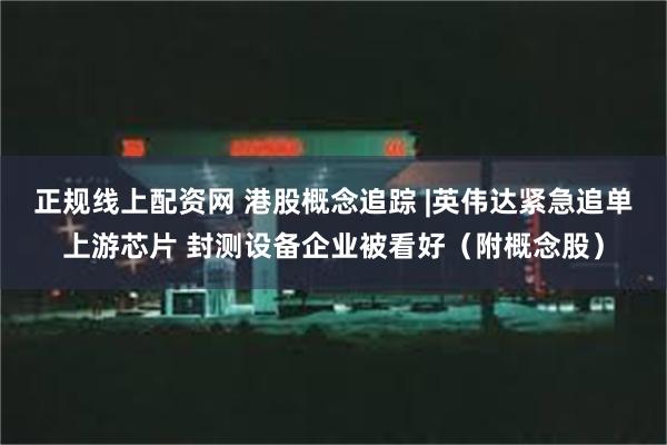 正规线上配资网 港股概念追踪 |英伟达紧急追单上游芯片 封测设备企业被看好（附概念股）