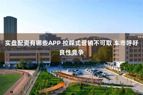 实盘配资有哪些APP 拉踩式营销不可取 车市呼吁良性竞争