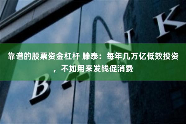 靠谱的股票资金杠杆 滕泰：每年几万亿低效投资，不如用来发钱促消费