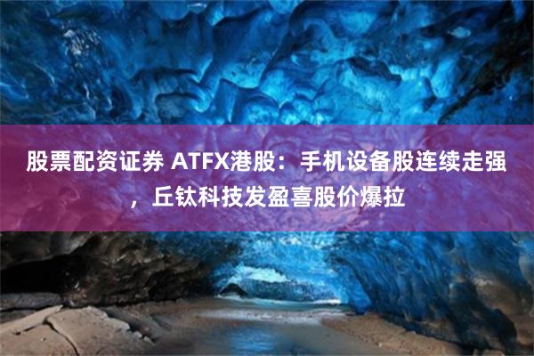 股票配资证券 ATFX港股：手机设备股连续走强，丘钛科技发盈喜股价爆拉