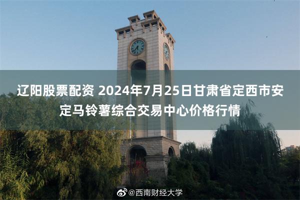 辽阳股票配资 2024年7月25日甘肃省定西市安定马铃薯综合交易中心价格行情