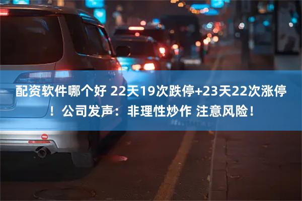 配资软件哪个好 22天19次跌停+23天22次涨停！公司发声：非理性炒作 注意风险！