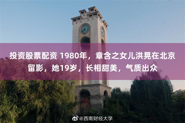 投资股票配资 1980年，章含之女儿洪晃在北京留影，她19岁，长相甜美，气质出众