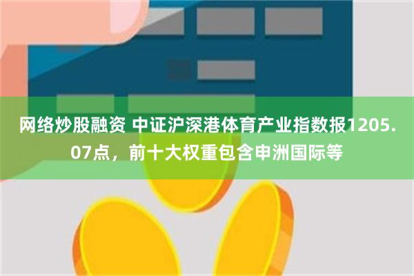 网络炒股融资 中证沪深港体育产业指数报1205.07点，前十大权重包含申洲国际等