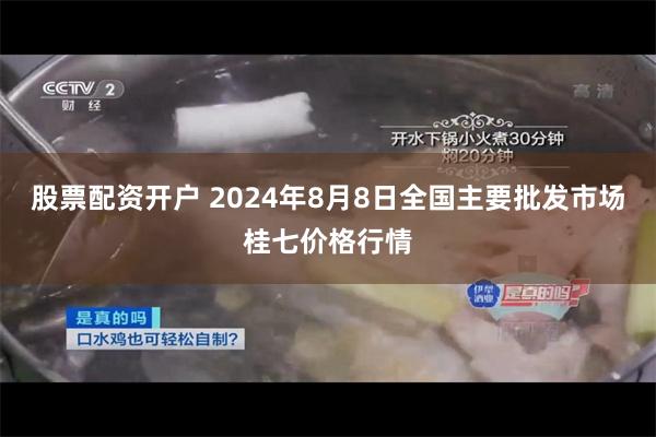 股票配资开户 2024年8月8日全国主要批发市场桂七价格行情