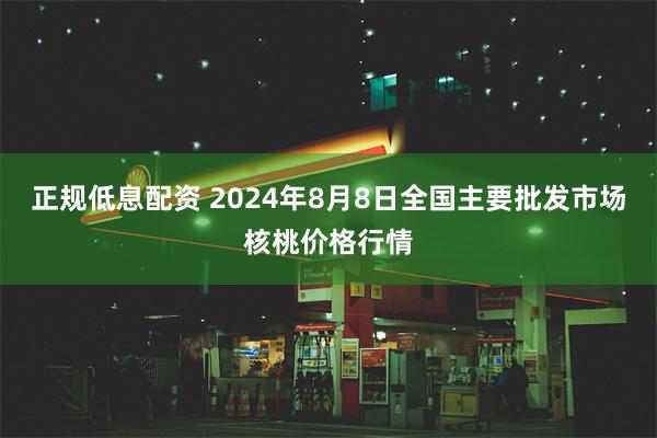 正规低息配资 2024年8月8日全国主要批发市场核桃价格行情