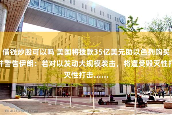 借钱炒股可以吗 美国将拨款35亿美元助以色列购买军火，并警告伊朗：若对以发动大规模袭击，将遭受毁灭性打击......