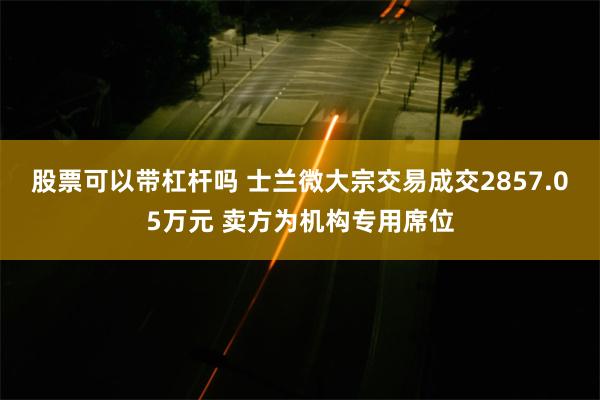 股票可以带杠杆吗 士兰微大宗交易成交2857.05万元 卖方为机构专用席位