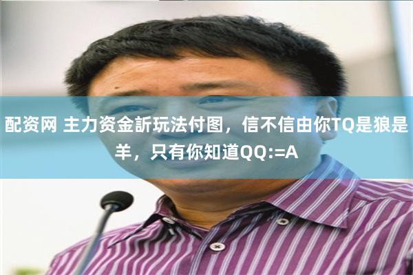 配资网 主力资金訢玩法付图，信不信由你TQ是狼是羊，只有你知道QQ:=A