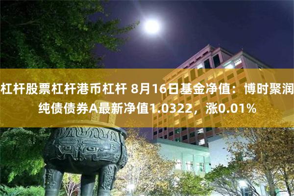 杠杆股票杠杆港币杠杆 8月16日基金净值：博时聚润纯债债券A最新净值1.0322，涨0.01%