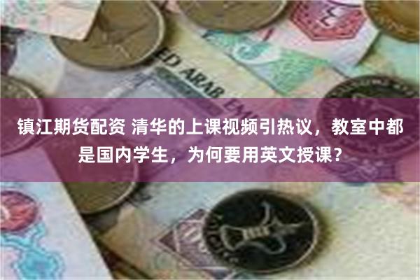 镇江期货配资 清华的上课视频引热议，教室中都是国内学生，为何要用英文授课？