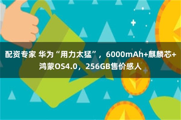 配资专家 华为“用力太猛”，6000mAh+麒麟芯+鸿蒙OS4.0，256GB售价感人