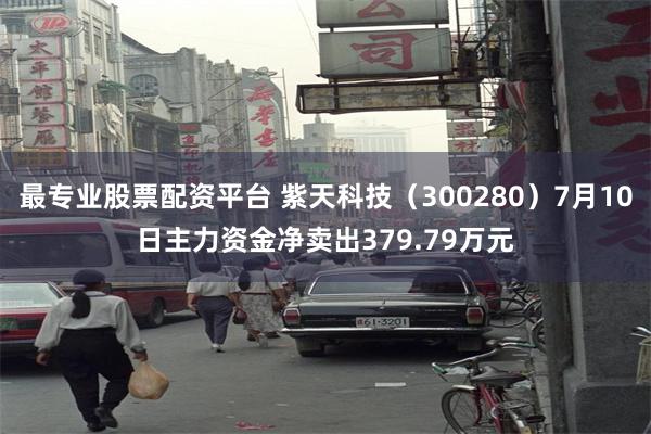 最专业股票配资平台 紫天科技（300280）7月10日主力资金净卖出379.79万元