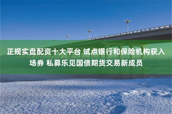 正规实盘配资十大平台 试点银行和保险机构获入场券 私募乐见国债期货交易新成员