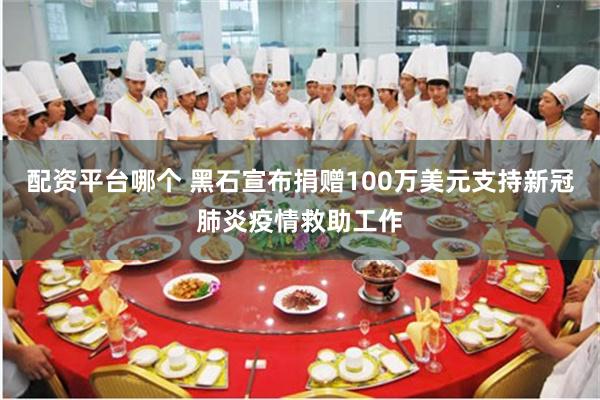 配资平台哪个 黑石宣布捐赠100万美元支持新冠肺炎疫情救助工作