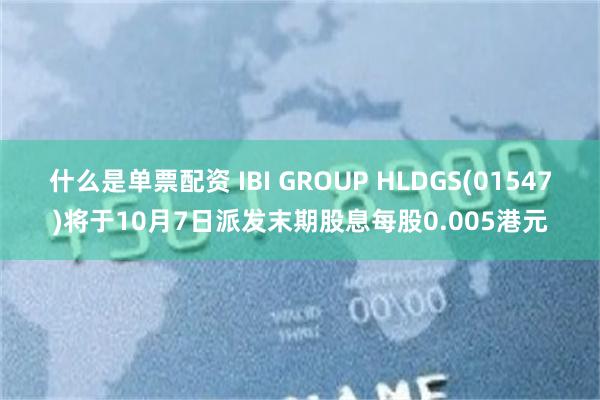 什么是单票配资 IBI GROUP HLDGS(01547)将于10月7日派发末期股息每股0.005港元