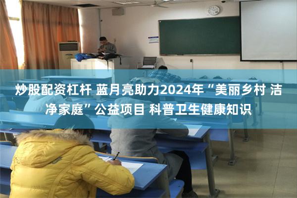 炒股配资杠杆 蓝月亮助力2024年“美丽乡村 洁净家庭”公益项目 科普卫生健康知识