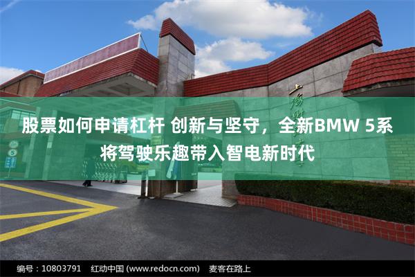 股票如何申请杠杆 创新与坚守，全新BMW 5系将驾驶乐趣带入智电新时代