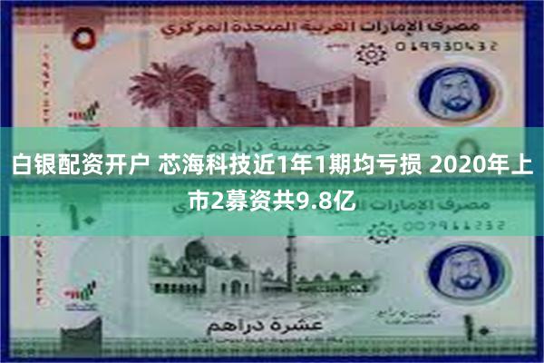 白银配资开户 芯海科技近1年1期均亏损 2020年上市2募资共9.8亿