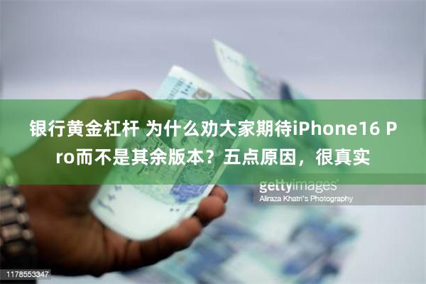 银行黄金杠杆 为什么劝大家期待iPhone16 Pro而不是其余版本？五点原因，很真实