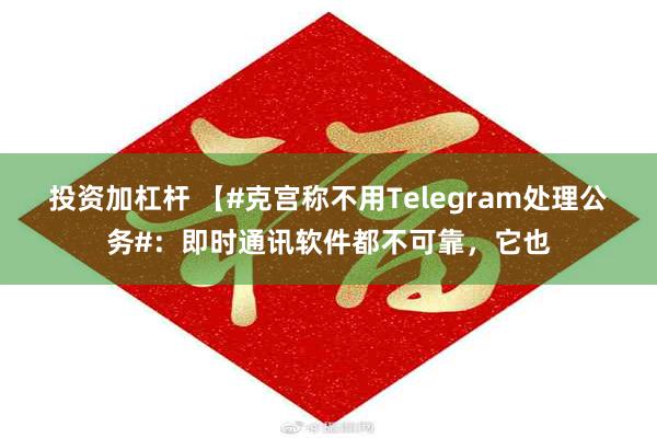 投资加杠杆 【#克宫称不用Telegram处理公务#：即时通讯软件都不可靠，它也