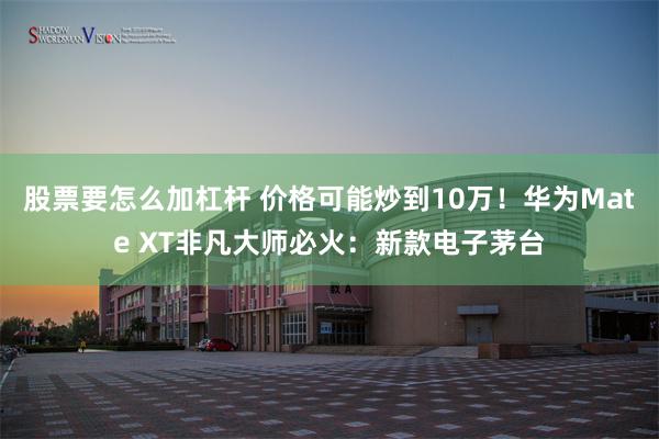 股票要怎么加杠杆 价格可能炒到10万！华为Mate XT非凡大师必火：新款电子茅台