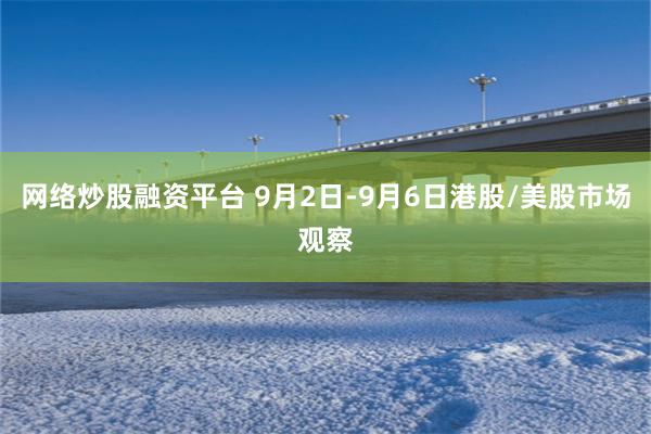 网络炒股融资平台 9月2日-9月6日港股/美股市场观察