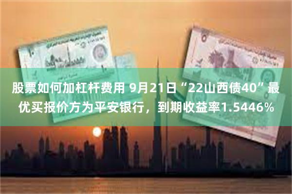 股票如何加杠杆费用 9月21日“22山西债40”最优买报价方为平安银行，到期收益率1.5446%