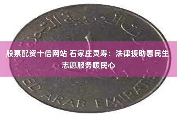 股票配资十倍网站 石家庄灵寿：法律援助惠民生 志愿服务暖民心