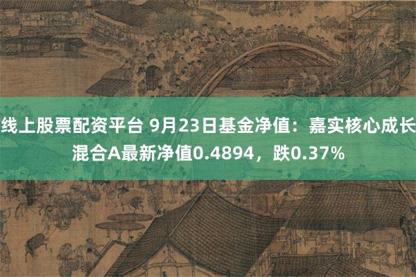 线上股票配资平台 9月23日基金净值：嘉实核心成长混合A最新净值0.4894，跌0.37%