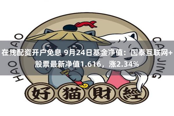 在线配资开户免息 9月24日基金净值：国泰互联网+股票最新净值1.616，涨2.34%