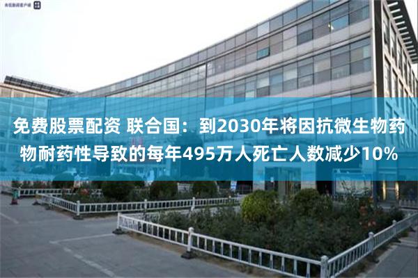 免费股票配资 联合国：到2030年将因抗微生物药物耐药性导致的每年495万人死亡人数减少10%