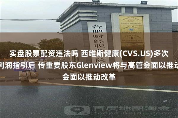 实盘股票配资违法吗 西维斯健康(CVS.US)多次下调利润指引后 传重要股东Glenview将与高管会面以推动改革