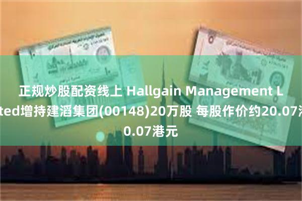 正规炒股配资线上 Hallgain Management Limited增持建滔集团(00148)20万股 每股作价约20.07港元