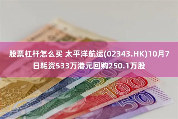 股票杠杆怎么买 太平洋航运(02343.HK)10月7日耗资533万港元回购250.1万股