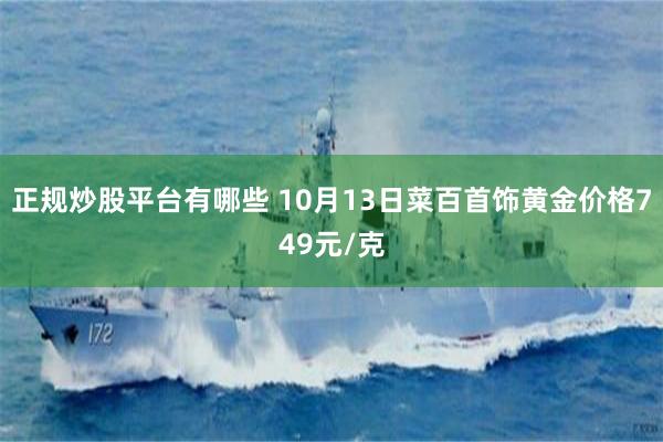 正规炒股平台有哪些 10月13日菜百首饰黄金价格749元/克