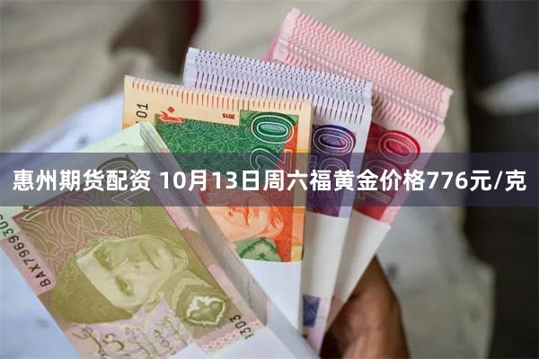 惠州期货配资 10月13日周六福黄金价格776元/克