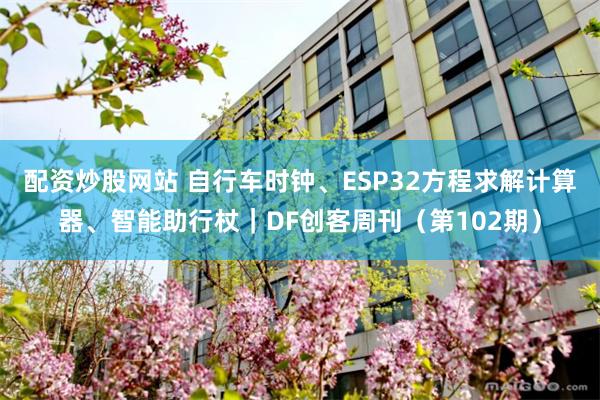 配资炒股网站 自行车时钟、ESP32方程求解计算器、智能助行杖｜DF创客周刊（第102期）