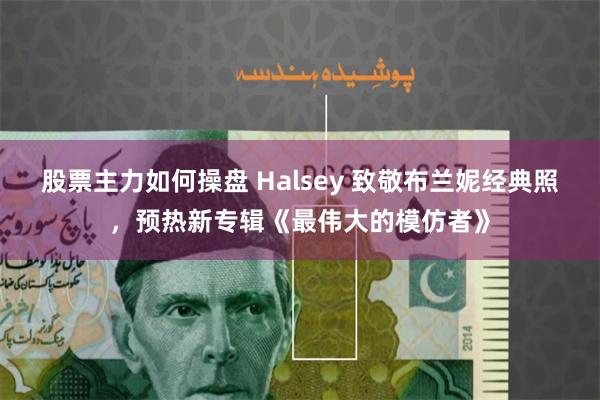 股票主力如何操盘 Halsey 致敬布兰妮经典照，预热新专辑《最伟大的模仿者》