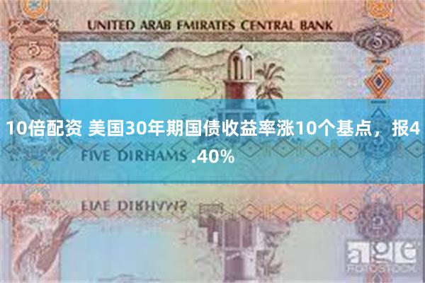 10倍配资 美国30年期国债收益率涨10个基点，报4.40%