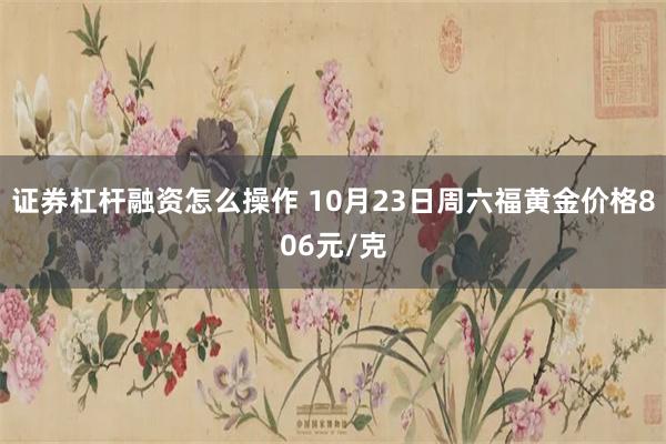 证券杠杆融资怎么操作 10月23日周六福黄金价格806元/克