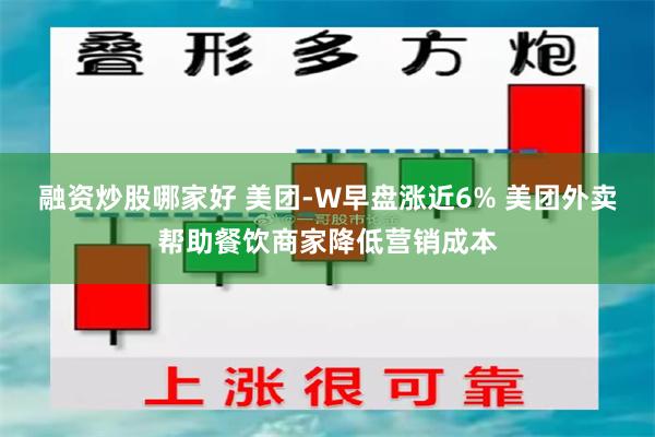 融资炒股哪家好 美团-W早盘涨近6% 美团外卖帮助餐饮商家降低营销成本