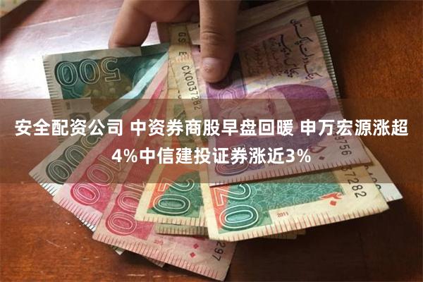 安全配资公司 中资券商股早盘回暖 申万宏源涨超4%中信建投证券涨近3%